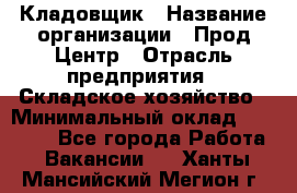 Кладовщик › Название организации ­ Прод Центр › Отрасль предприятия ­ Складское хозяйство › Минимальный оклад ­ 20 000 - Все города Работа » Вакансии   . Ханты-Мансийский,Мегион г.